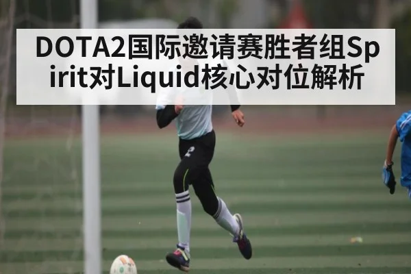 DOTA2国际邀请赛胜者组Spirit对Liquid核心对位解析